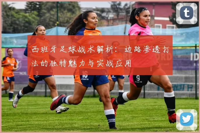 西班牙足球战术解析：边路渗透打法的独特魅力与实战应用