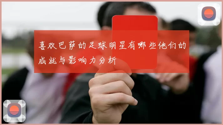喜欢巴萨的足球明星有哪些他们的成就与影响力分析