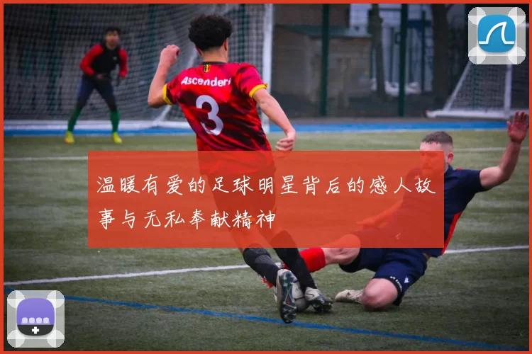 温暖有爱的足球明星背后的感人故事与无私奉献精神