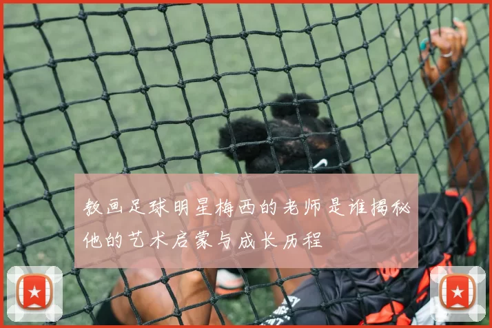 教画足球明星梅西的老师是谁揭秘他的艺术启蒙与成长历程