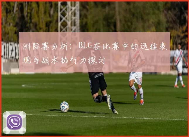 洲际赛分析：BLG在比赛中的迅猛表现与战术执行力探讨