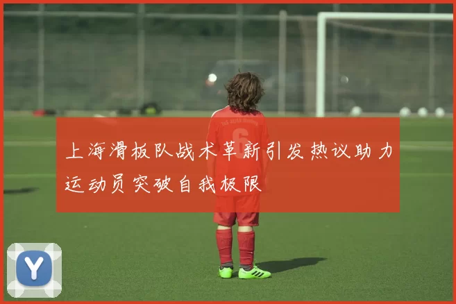 上海滑板队战术革新引发热议助力运动员突破自我极限