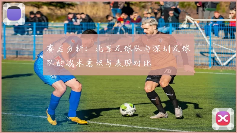 赛后分析：北京足球队与深圳足球队的战术意识与表现对比