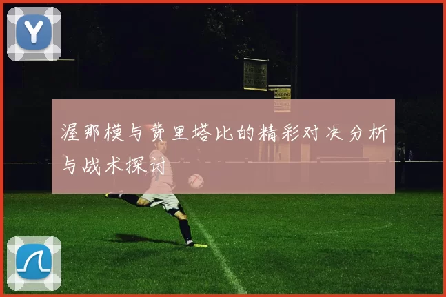 渥那模与费里塔比的精彩对决分析与战术探讨