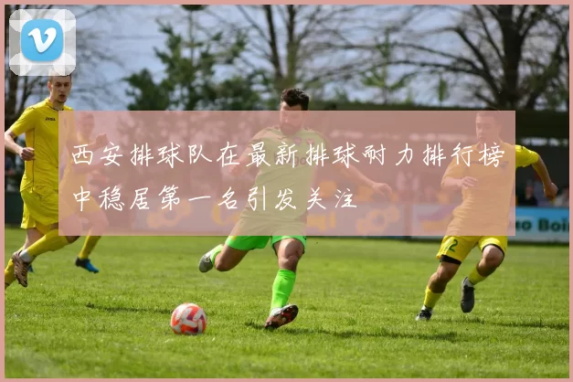 西安排球队在最新排球耐力排行榜中稳居第一名引发关注