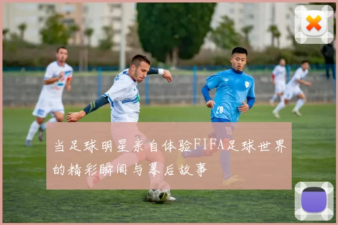 当足球明星亲自体验FIFA足球世界的精彩瞬间与幕后故事