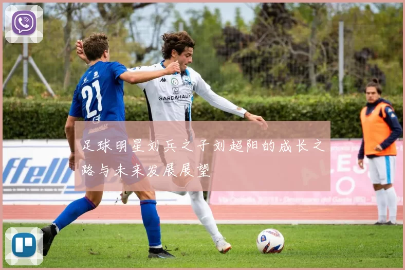 足球明星刘兵之子刘超阳的成长之路与未来发展展望