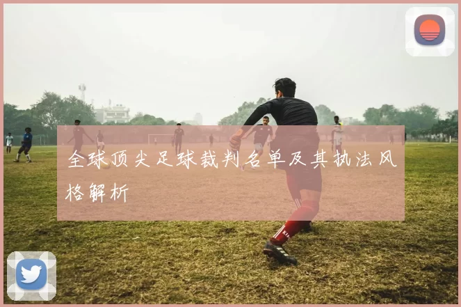 全球顶尖足球裁判名单及其执法风格解析