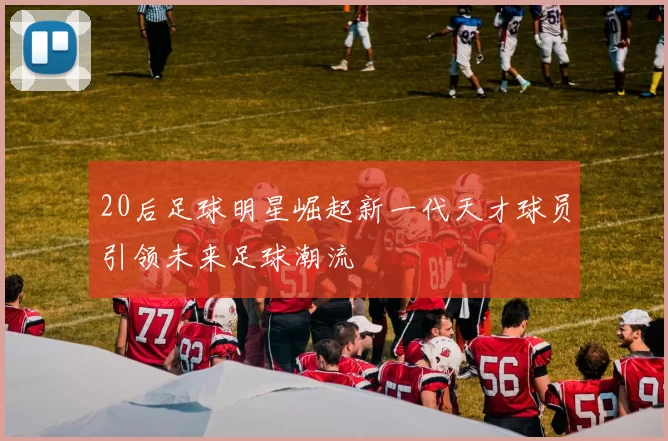 20后足球明星崛起新一代天才球员引领未来足球潮流