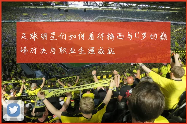 足球明星们如何看待梅西与C罗的巅峰对决与职业生涯成就