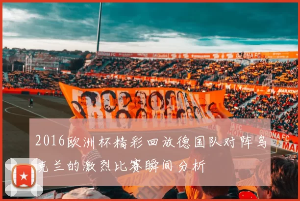 2016欧洲杯精彩回放德国队对阵乌克兰的激烈比赛瞬间分析