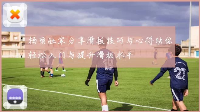 杨丽独家分享滑板技巧与心得助你轻松入门与提升滑板水平
