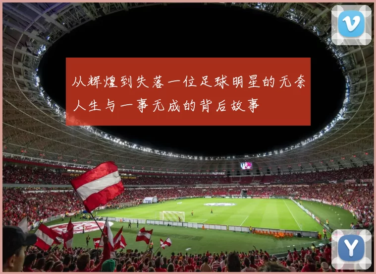 从辉煌到失落一位足球明星的无奈人生与一事无成的背后故事