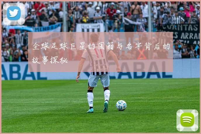 全球足球巨星的国籍与名字背后的故事探秘