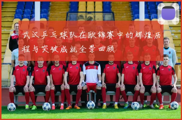 武汉乒乓球队在欧锦赛中的辉煌历程与突破成就全景回顾