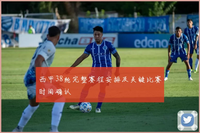 西甲38轮完整赛程安排及关键比赛时间确认