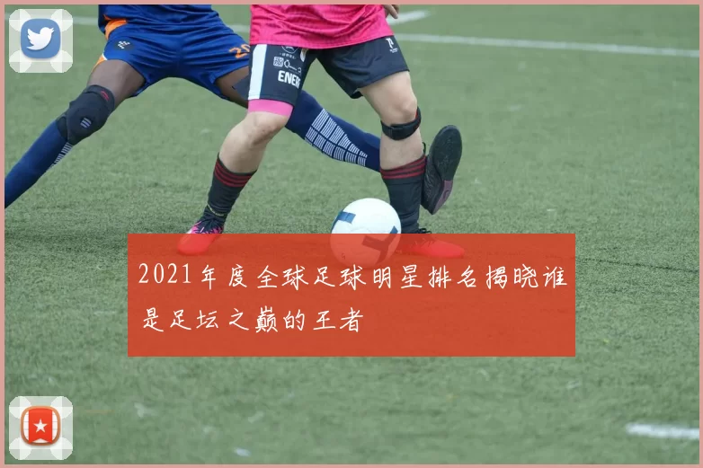 2021年度全球足球明星排名揭晓谁是足坛之巅的王者