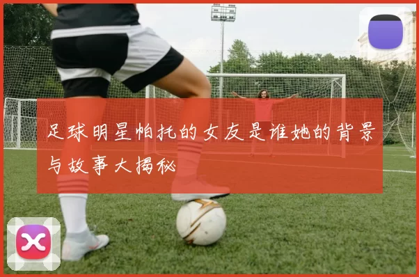 足球明星帕托的女友是谁她的背景与故事大揭秘