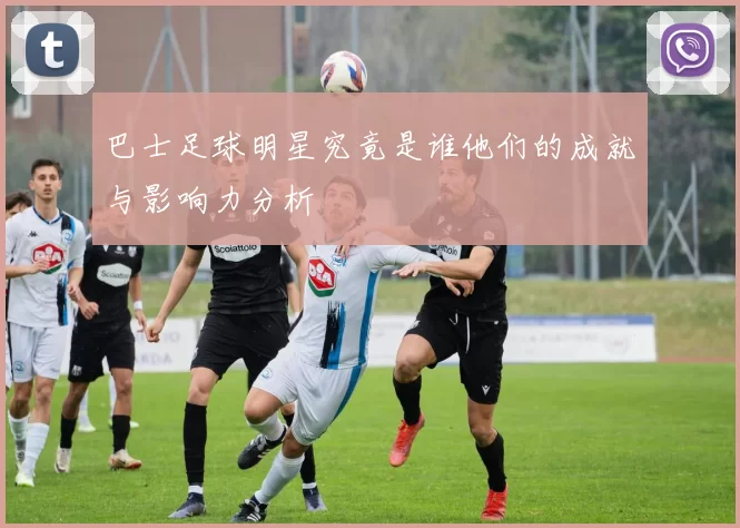 巴士足球明星究竟是谁他们的成就与影响力分析