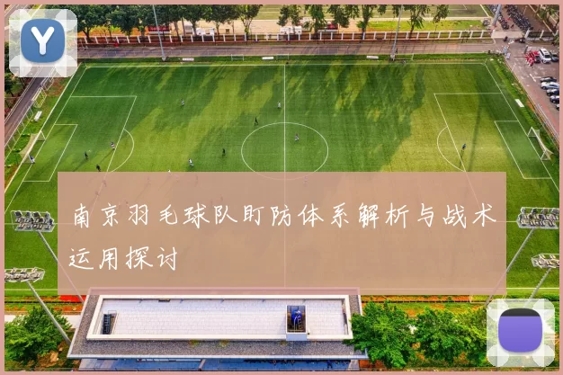 南京羽毛球队盯防体系解析与战术运用探讨