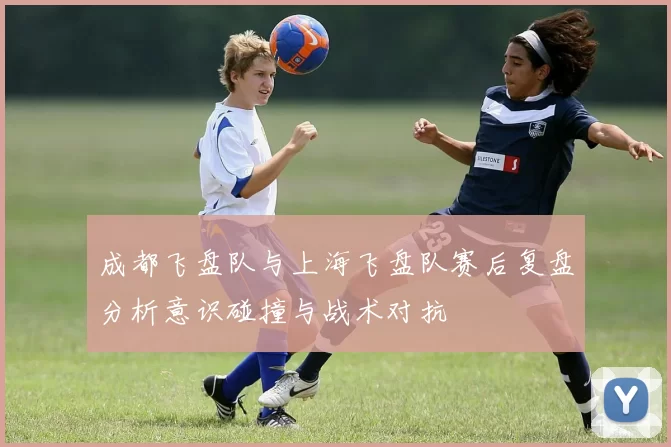 成都飞盘队与上海飞盘队赛后复盘分析意识碰撞与战术对抗