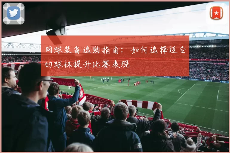 网球装备选购指南：如何选择适合的球袜提升比赛表现