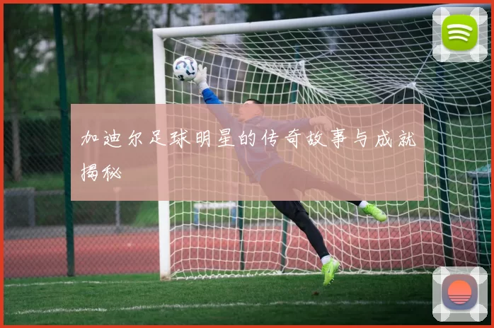加迪尔足球明星的传奇故事与成就揭秘