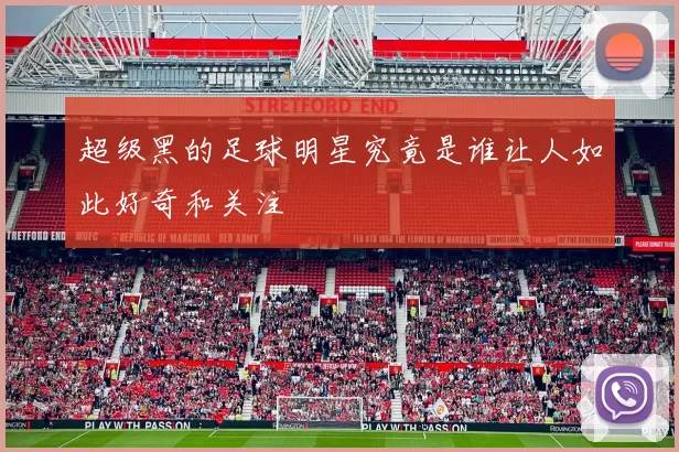 超级黑的足球明星究竟是谁让人如此好奇和关注