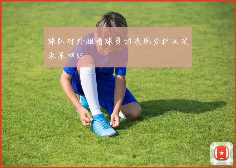球队对外租借球员的表现分析决定未来回归