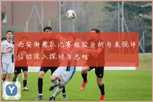 西安街舞队比赛经验分析与表现评估的深入探讨与总结