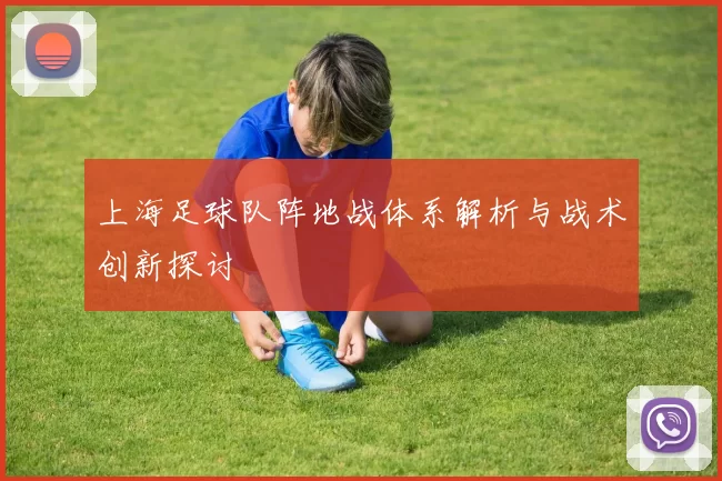 上海足球队阵地战体系解析与战术创新探讨