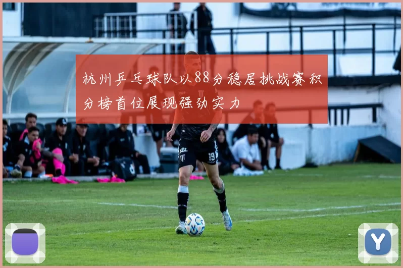 杭州乒乓球队以88分稳居挑战赛积分榜首位展现强劲实力