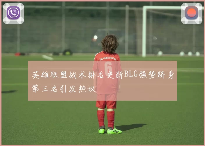 英雄联盟战术排名更新BLG强势跻身第三名引发热议