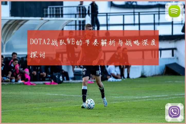 DOTA2战队WE的节奏解析与战略深度探讨