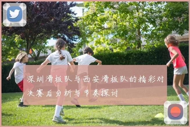 深圳滑板队与西安滑板队的精彩对决赛后分析与节奏探讨