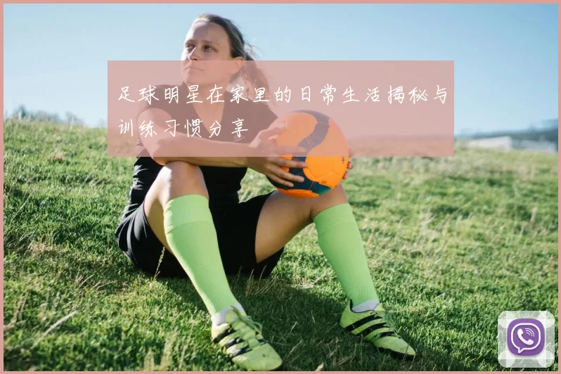 足球明星在家里的日常生活揭秘与训练习惯分享