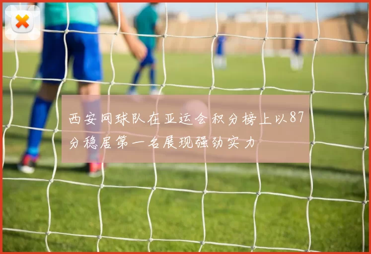 西安网球队在亚运会积分榜上以87分稳居第一名展现强劲实力