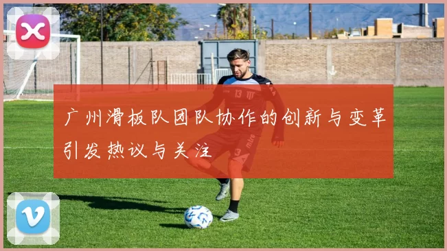 广州滑板队团队协作的创新与变革引发热议与关注