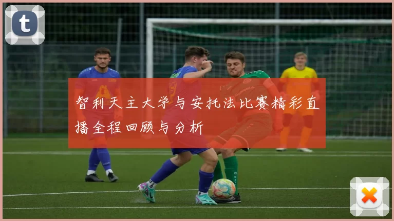 智利天主大学与安托法比赛精彩直播全程回顾与分析