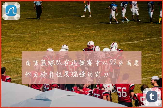 南京篮球队在选拔赛中以92分高居积分榜首位展现强劲实力