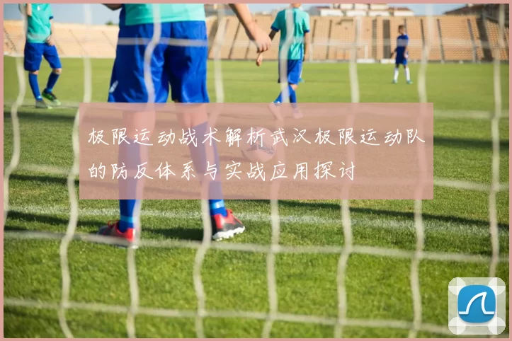 极限运动战术解析武汉极限运动队的防反体系与实战应用探讨