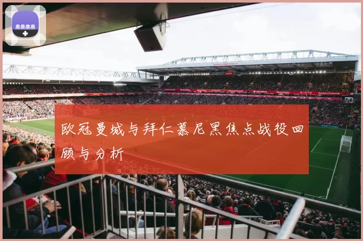 欧冠曼城与拜仁慕尼黑焦点战役回顾与分析