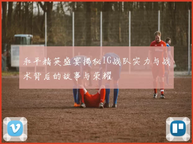 和平精英盛宴揭秘IG战队实力与战术背后的故事与荣耀