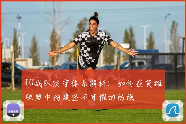 IG战队防守体系解析：如何在英雄联盟中构建坚不可摧的防线