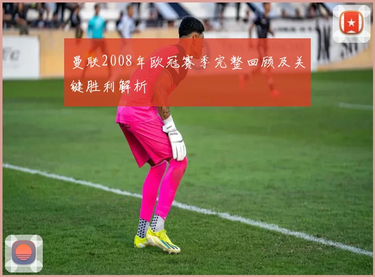 曼联2008年欧冠赛季完整回顾及关键胜利解析