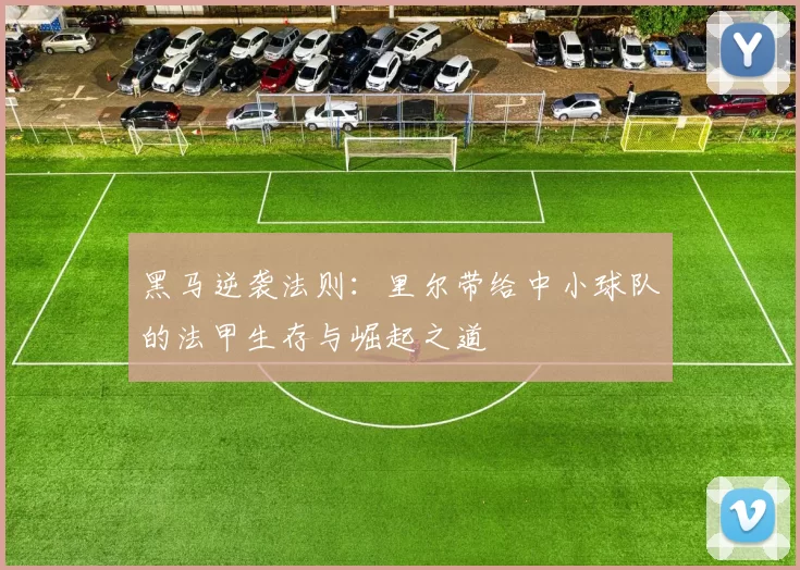黑马逆袭法则：里尔带给中小球队的法甲生存与崛起之道
