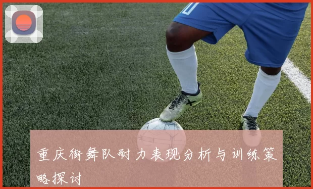 重庆街舞队耐力表现分析与训练策略探讨