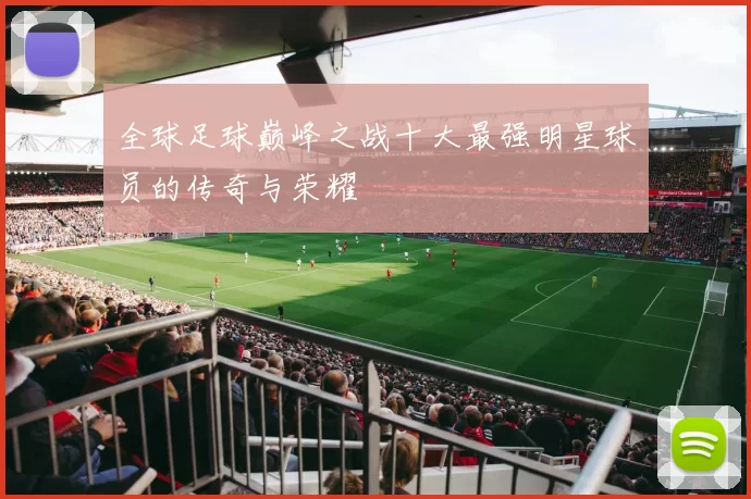 全球足球巅峰之战十大最强明星球员的传奇与荣耀