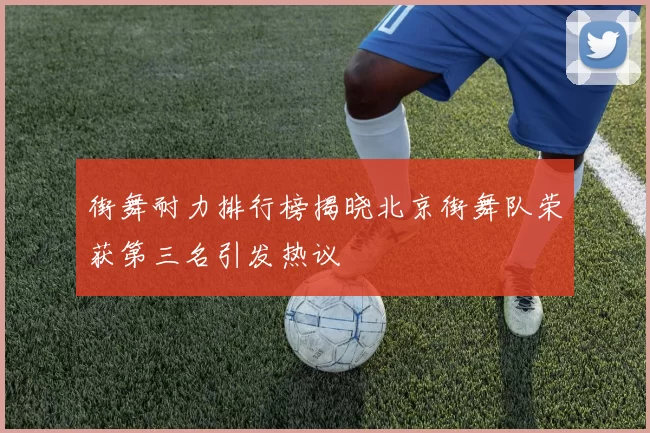 街舞耐力排行榜揭晓北京街舞队荣获第三名引发热议