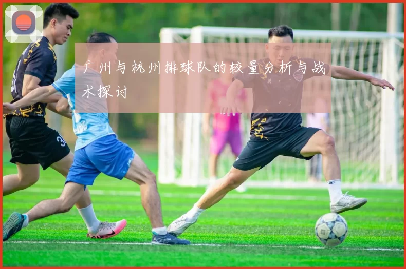 广州与杭州排球队的较量分析与战术探讨
